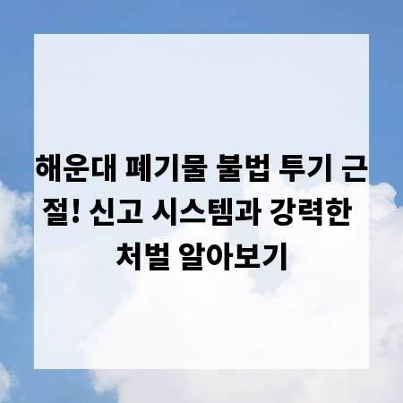 해운대 폐기물 불법 투기 근절! 신고 시스템과 강력한 처벌 알아보기