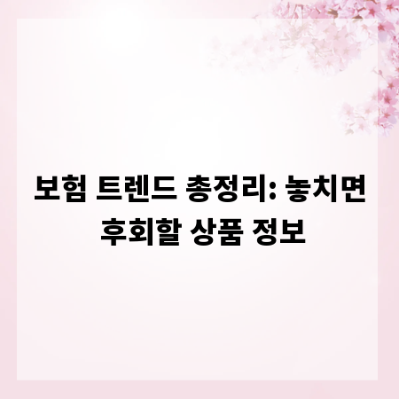 보험 트렌드 총정리: 놓치면 후회할 상품 정보