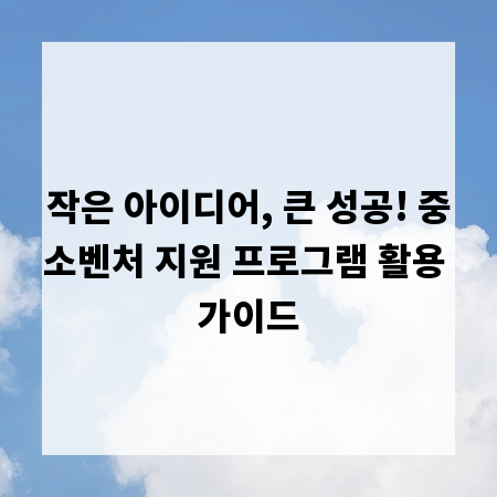 작은 아이디어, 큰 성공! 중소벤처 지원 프로그램 활용 가이드