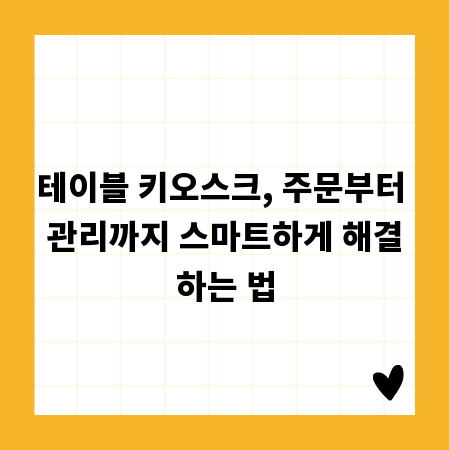 테이블 키오스크, 주문부터 관리까지 스마트하게 해결하는 법