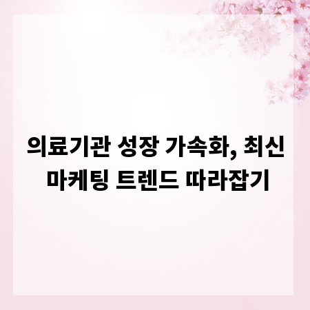 의료기관 성장 가속화, 최신 마케팅 트렌드 따라잡기