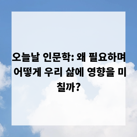 오늘날 인문학: 왜 필요하며 어떻게 우리 삶에 영향을 미칠까?