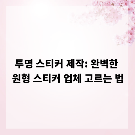 투명 스티커 제작: 완벽한 원형 스티커 업체 고르는 법