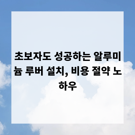 초보자도 성공하는 알루미늄 루버 설치, 비용 절약 노하우