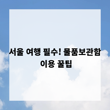 서울 여행 필수! 물품보관함 이용 꿀팁