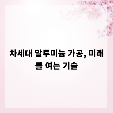 차세대 알루미늄 가공, 미래를 여는 기술