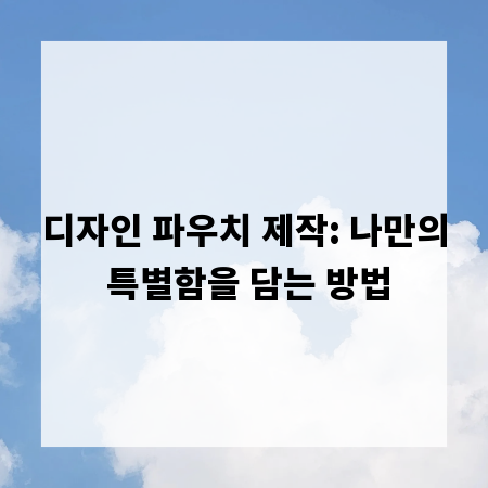 디자인 파우치 제작: 나만의 특별함을 담는 방법
