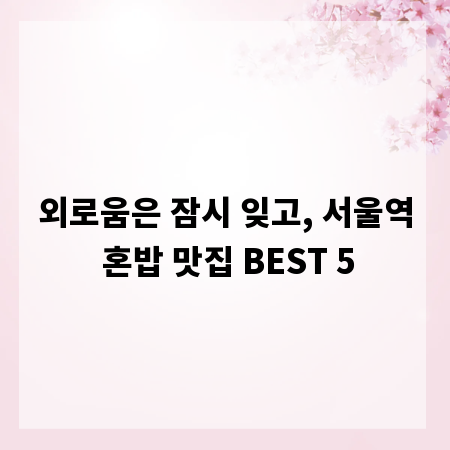 외로움은 잠시 잊고, 서울역 혼밥 맛집 BEST 5