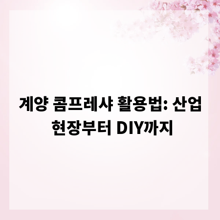 계양 콤프레샤 활용법: 산업 현장부터 DIY까지