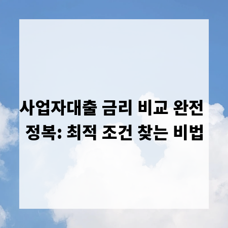 사업자대출 금리 비교 완전 정복: 최적 조건 찾는 비법