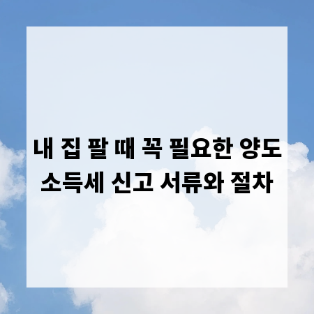 내 집 팔 때 꼭 필요한 양도소득세 신고 서류와 절차