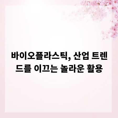 바이오플라스틱, 산업 트렌드를 이끄는 놀라운 활용