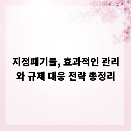 지정폐기물, 효과적인 관리와 규제 대응 전략 총정리