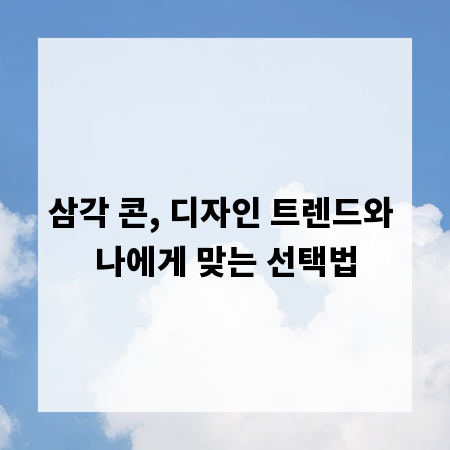 삼각 콘, 디자인 트렌드와 나에게 맞는 선택법