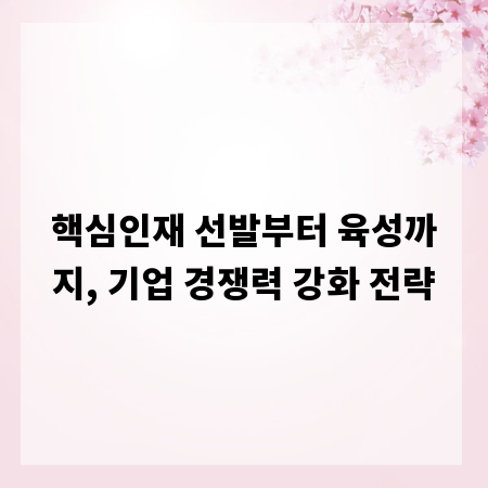 핵심인재 선발부터 육성까지, 기업 경쟁력 강화 전략