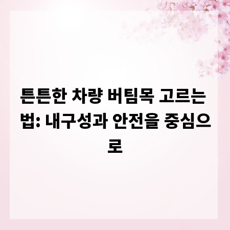 튼튼한 차량 버팀목 고르는 법: 내구성과 안전을 중심으로