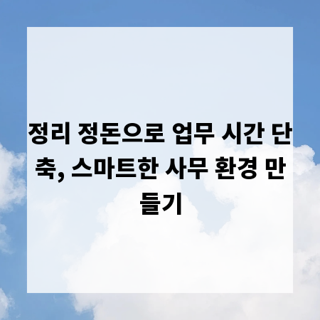 정리 정돈으로 업무 시간 단축, 스마트한 사무 환경 만들기