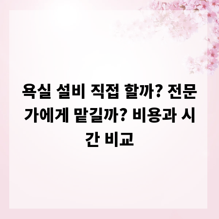 욕실 설비 직접 할까? 전문가에게 맡길까? 비용과 시간 비교