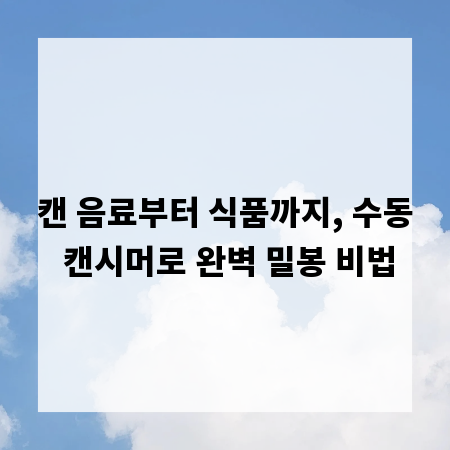 캔 음료부터 식품까지, 수동 캔시머로 완벽 밀봉 비법