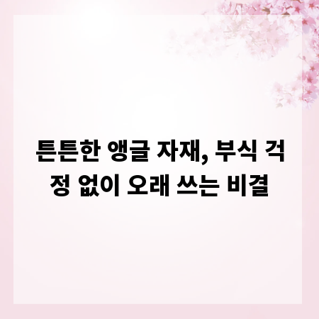 튼튼한 앵글 자재, 부식 걱정 없이 오래 쓰는 비결