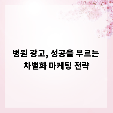 병원 광고, 성공을 부르는 차별화 마케팅 전략