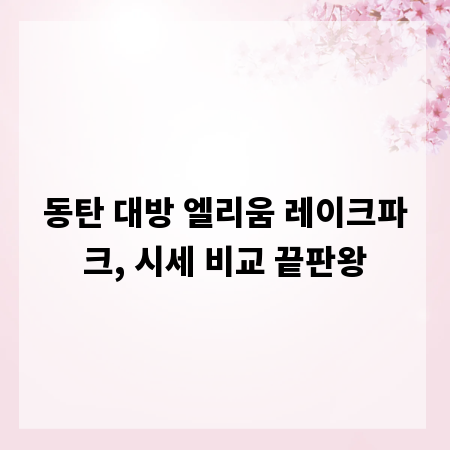동탄 대방 엘리움 레이크파크, 시세 비교 끝판왕