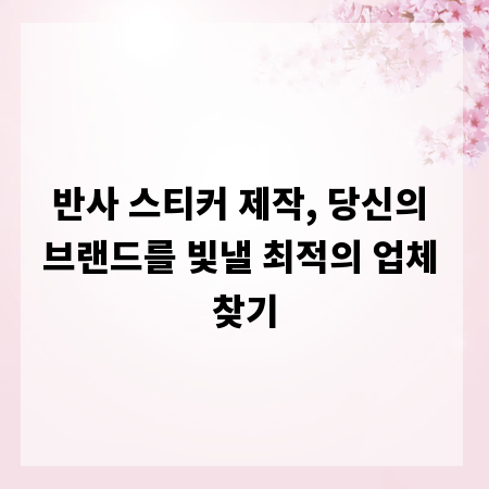 반사 스티커 제작, 당신의 브랜드를 빛낼 최적의 업체 찾기