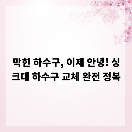 막힌 하수구, 이제 안녕! 싱크대 하수구 교체 완전 정복