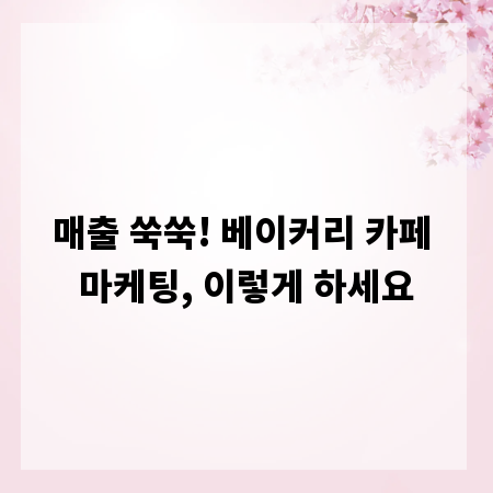 매출 쑥쑥! 베이커리 카페 마케팅, 이렇게 하세요