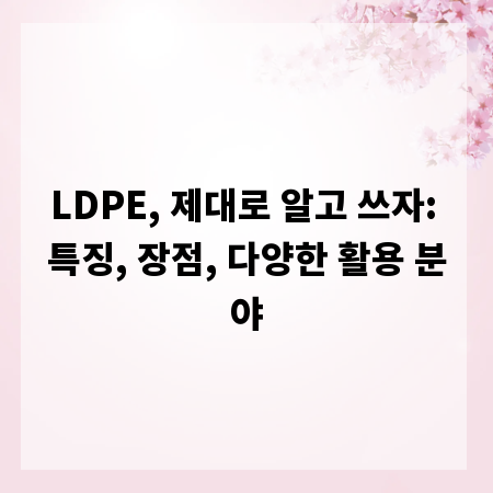 LDPE, 제대로 알고 쓰자: 특징, 장점, 다양한 활용 분야