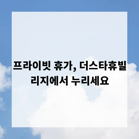 프라이빗 휴가, 더스타휴빌리지에서 누리세요