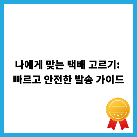 나에게 맞는 택배 고르기: 빠르고 안전한 발송 가이드
