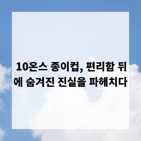 10온스 종이컵, 편리함 뒤에 숨겨진 진실을 파헤치다