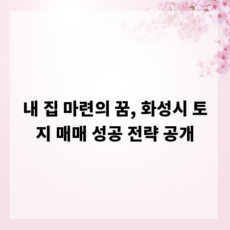 내 집 마련의 꿈, 화성시 토지 매매 성공 전략 공개