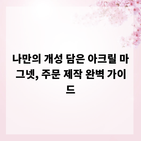 나만의 개성 담은 아크릴 마그넷, 주문 제작 완벽 가이드