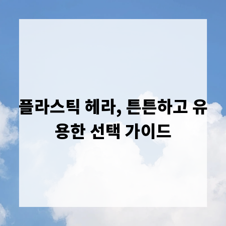 플라스틱 헤라, 튼튼하고 유용한 선택 가이드