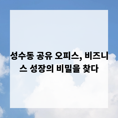 성수동 공유 오피스, 비즈니스 성장의 비밀을 찾다
