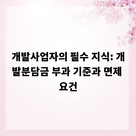 개발사업자의 필수 지식: 개발분담금 부과 기준과 면제 요건