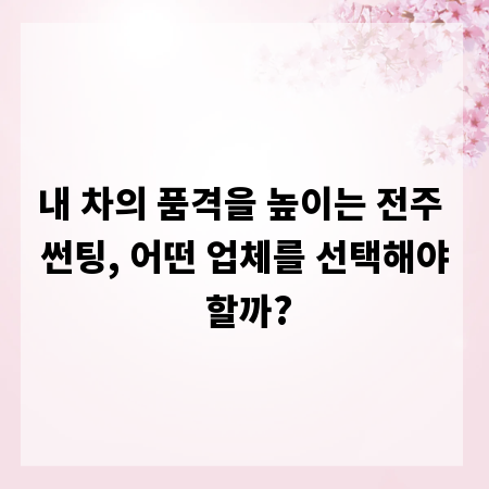 내 차의 품격을 높이는 전주 썬팅, 어떤 업체를 선택해야 할까?