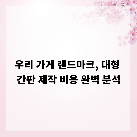 우리 가게 랜드마크, 대형 간판 제작 비용 완벽 분석