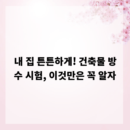 내 집 튼튼하게! 건축물 방수 시험, 이것만은 꼭 알자