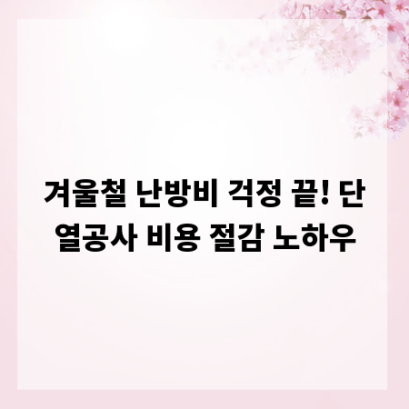 겨울철 난방비 걱정 끝! 단열공사 비용 절감 노하우