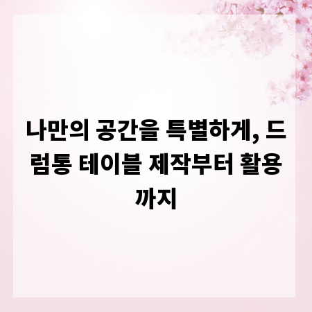 나만의 공간을 특별하게, 드럼통 테이블 제작부터 활용까지