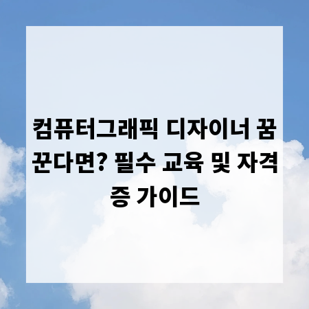 컴퓨터그래픽 디자이너 꿈꾼다면? 필수 교육 및 자격증 가이드