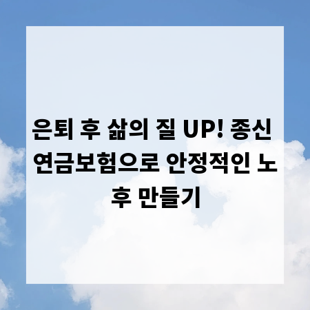 은퇴 후 삶의 질 UP! 종신 연금보험으로 안정적인 노후 만들기