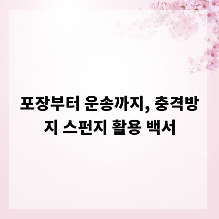 포장부터 운송까지, 충격방지 스펀지 활용 백서