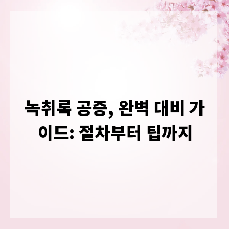 녹취록 공증, 완벽 대비 가이드: 절차부터 팁까지