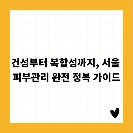 건성부터 복합성까지, 서울 피부관리 완전 정복 가이드