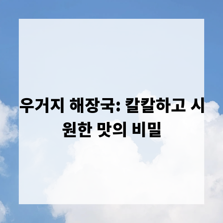 우거지 해장국: 칼칼하고 시원한 맛의 비밀
