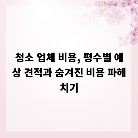 청소 업체 비용, 평수별 예상 견적과 숨겨진 비용 파헤치기